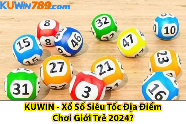 KUWIN - Xổ Số Siêu Tốc Địa Điểm Chơi Giới Trẻ 2024?